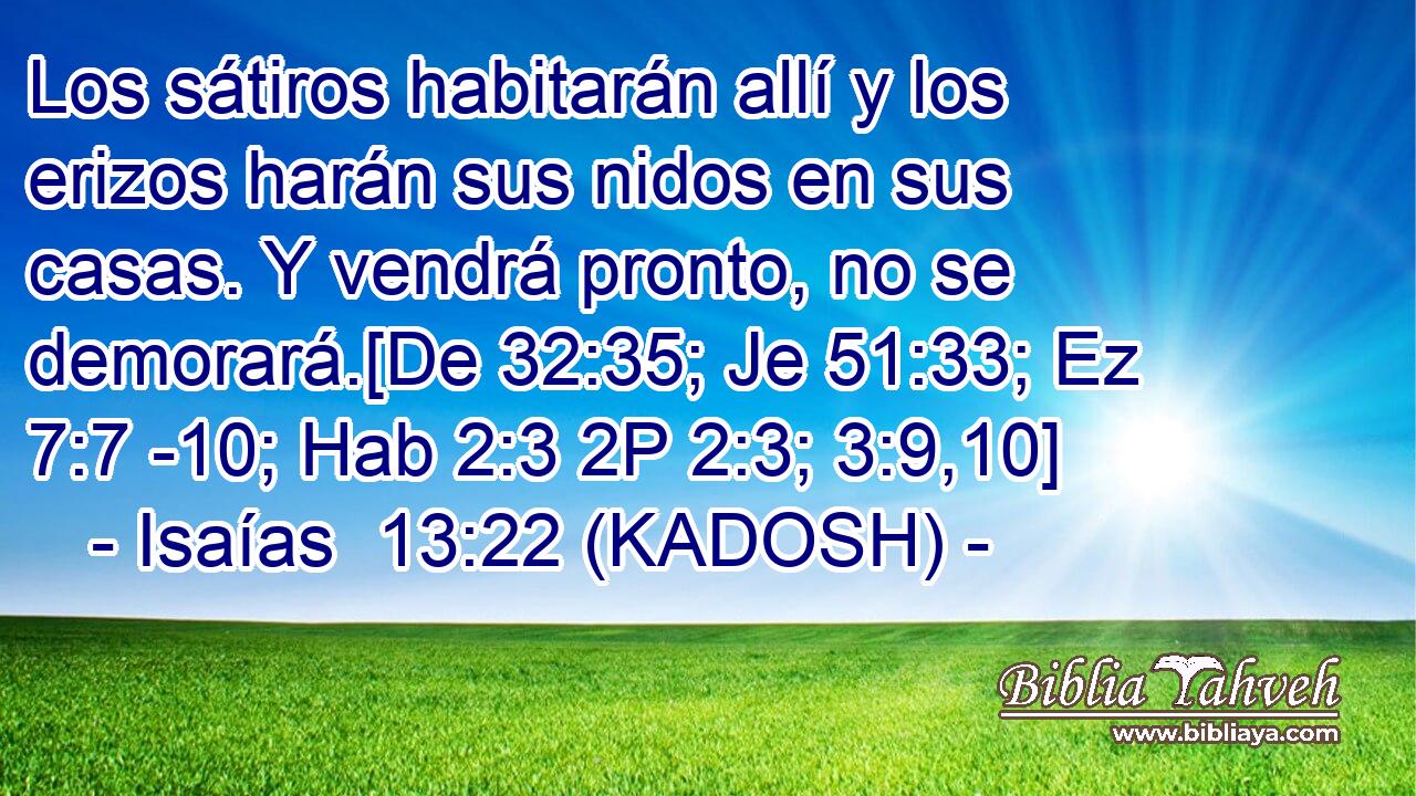  Los sátiros habitarán allí y los erizos harán sus nidos en sus casas. Y vendrá pronto, no se demorará.[De 32:35; Je 51:33; Ez 7:7 -10; Hab 2:3 2P 2:3; 3:9,10] 