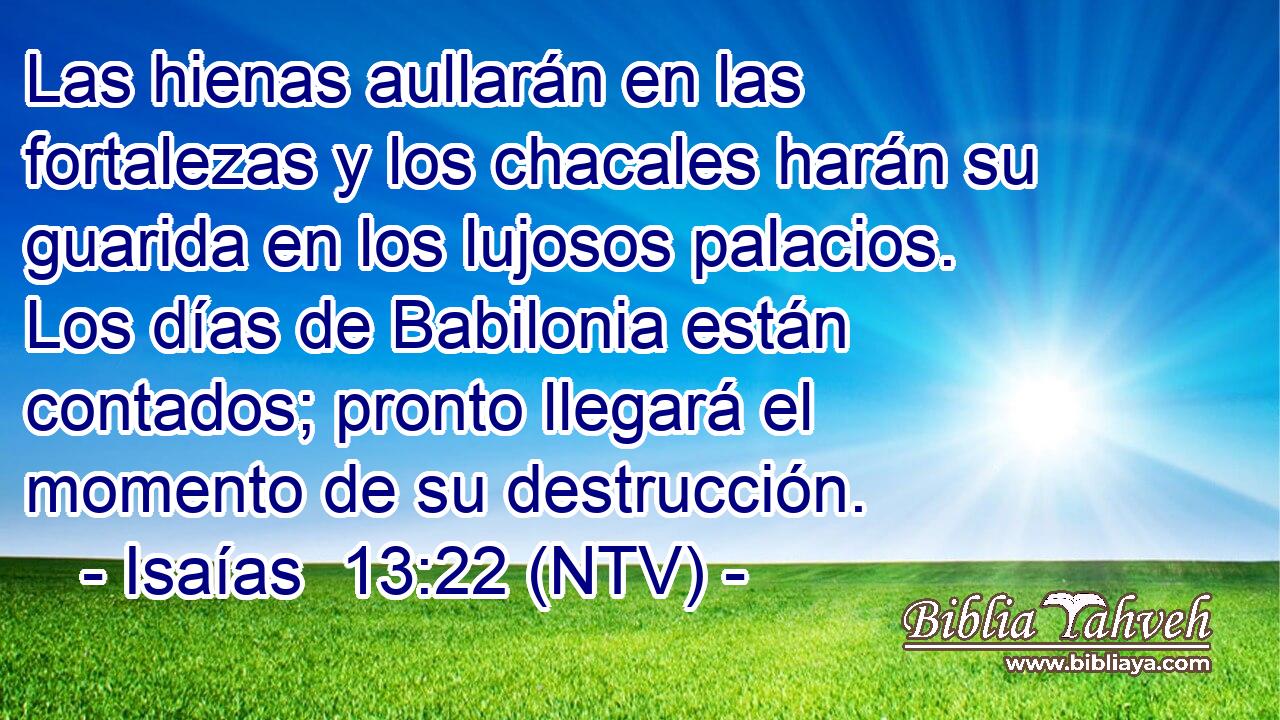 Las hienas aullarán en las fortalezas y los chacales harán su guarida en los lujosos palacios. Los días de Babilonia están contados; pronto llegará el momento de su destrucción.