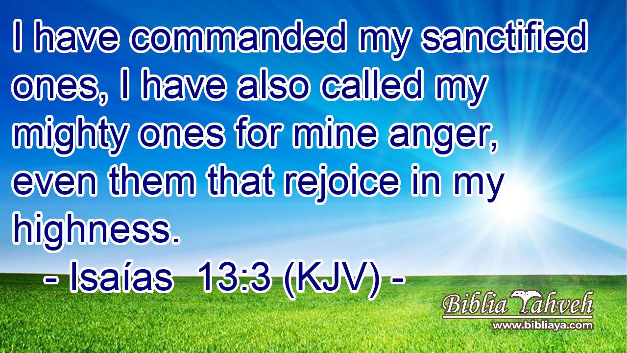 I have commanded my sanctified ones, I have also called my mighty ones for mine anger, even them that rejoice in my highness.