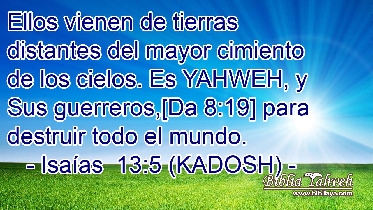  Ellos vienen de tierras distantes del mayor cimiento de los cielos. Es YAHWEH, y Sus guerreros,[Da 8:19] para destruir todo el mundo. 