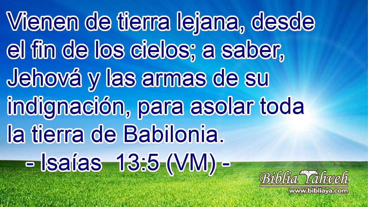  Vienen de tierra lejana, desde el fin de los cielos; a saber, Jehová y las armas de su indignación, para asolar toda la tierra de Babilonia. 