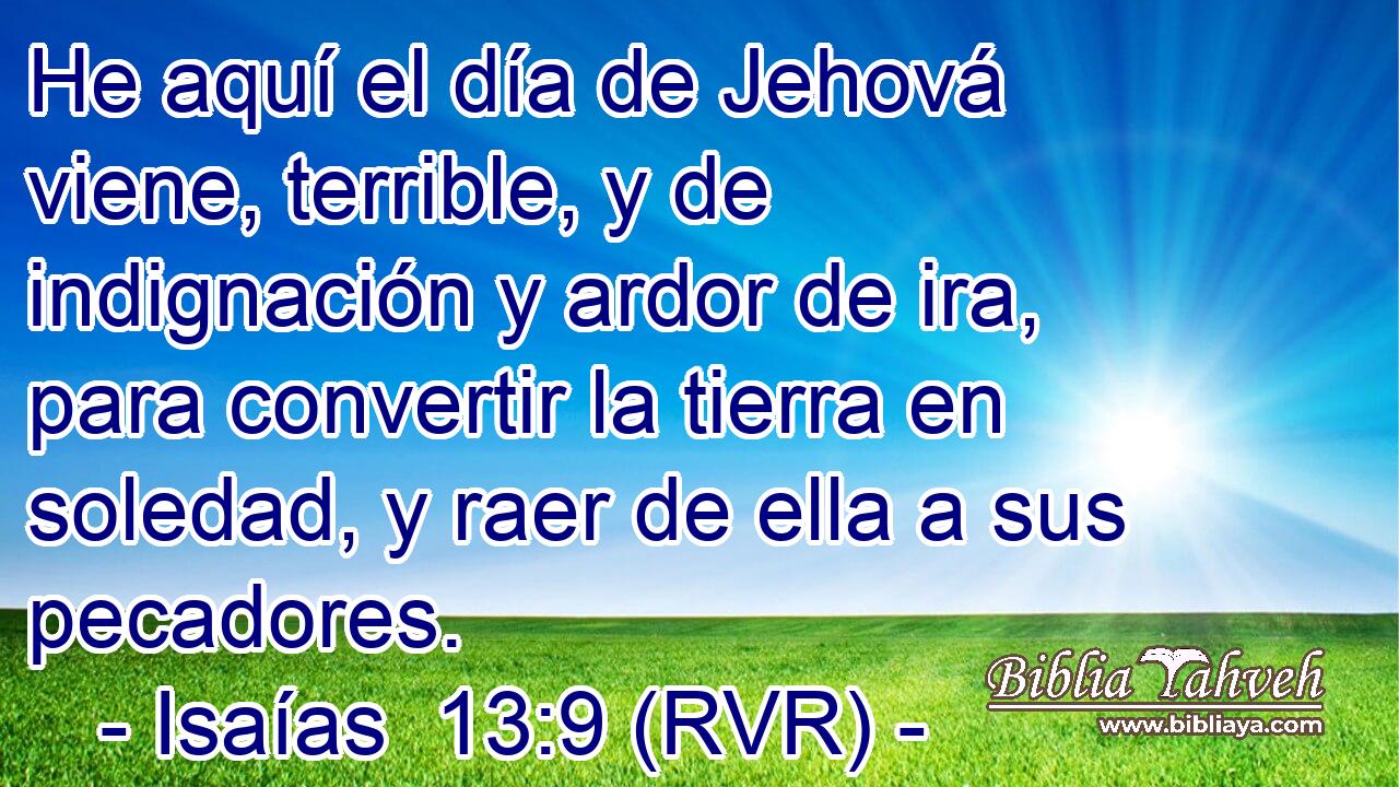He aquí el día de Jehová viene, terrible, y de indignación y ardor de ira, para convertir la tierra en soledad, y raer de ella a sus pecadores.