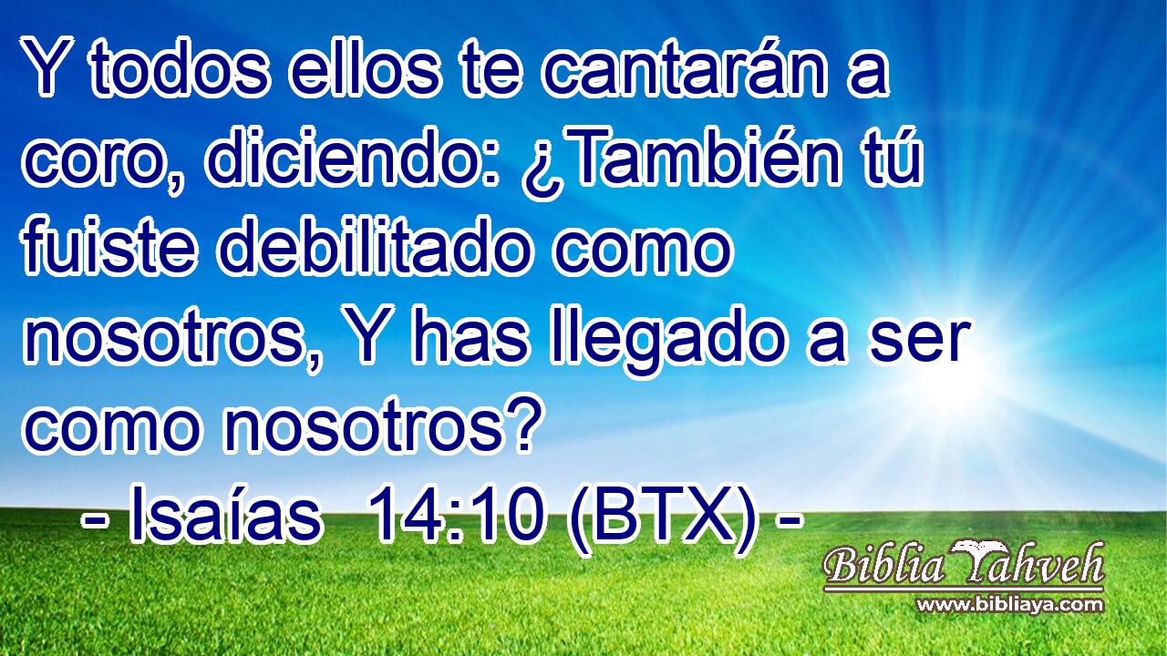 Y todos ellos te cantarán a coro, diciendo: ¿También tú fuiste debilitado como nosotros, Y has llegado a ser como nosotros?