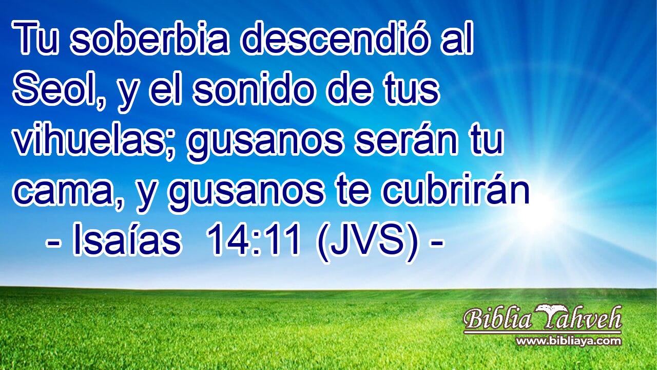 Tu soberbia descendió al Seol, y el sonido de tus vihuelas; gusanos serán tu cama, y gusanos te cubrirán
