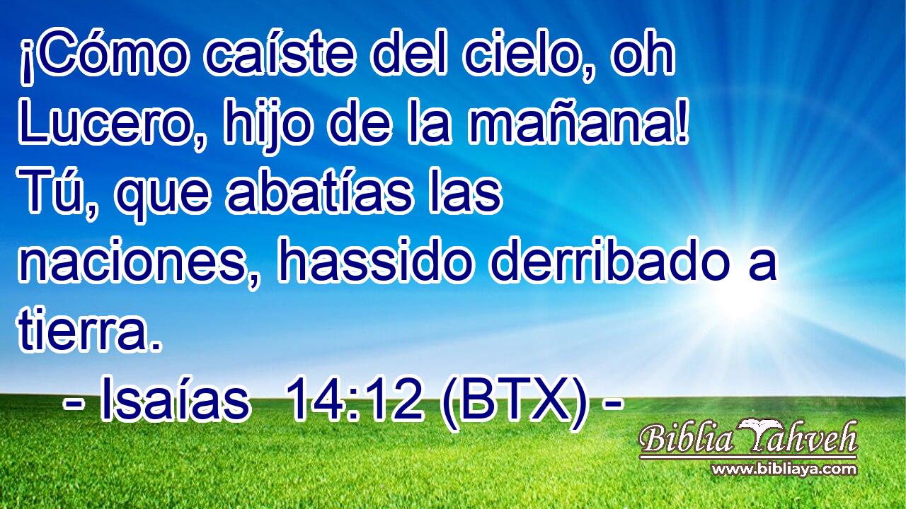 ¡Cómo caíste del cielo, oh Lucero, hijo de la mañana! Tú, que abatías las naciones, hassido derribado a tierra.