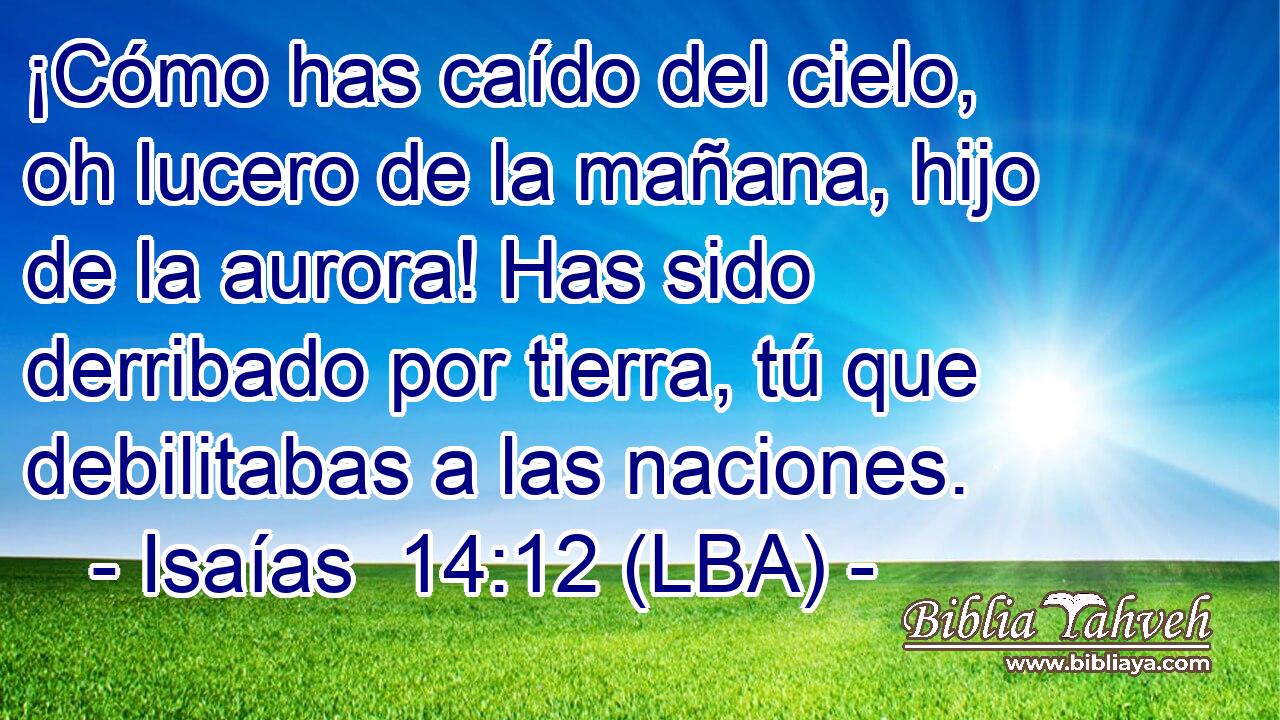 ¡Cómo has caído del cielo, oh lucero de la mañana, hijo de la aurora! Has sido derribado por tierra, tú que debilitabas a las naciones.
