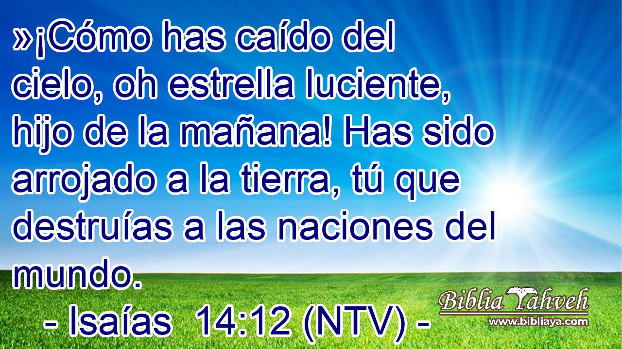»¡Cómo has caído del cielo, oh estrella luciente, hijo de la mañana! Has sido arrojado a la tierra, tú que destruías a las naciones del mundo.