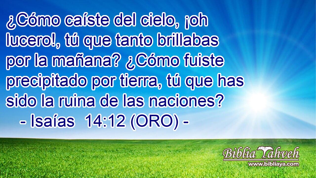  ¿Cómo caíste del cielo, ¡oh lucero!, tú que tanto brillabas por la mañana? ¿Cómo fuiste precipitado por tierra, tú que has sido la ruina de las naciones? 