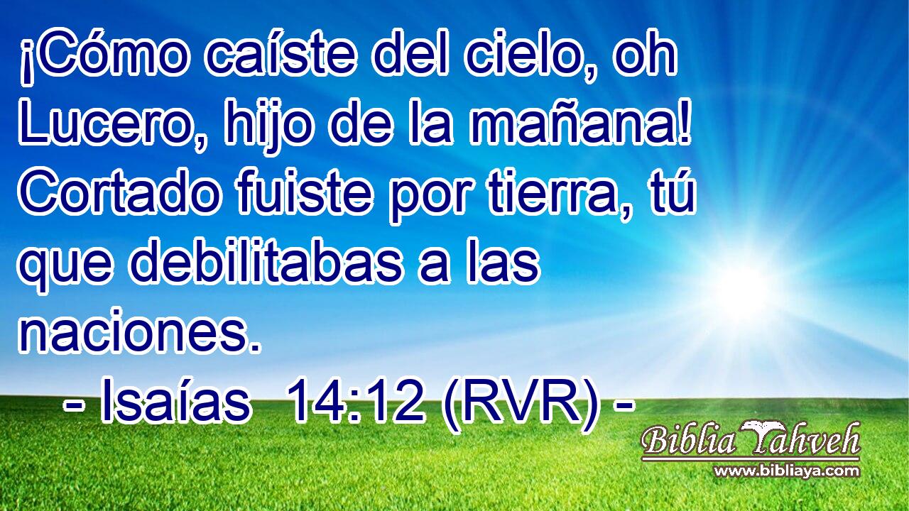 ¡Cómo caíste del cielo, oh Lucero, hijo de la mañana! Cortado fuiste por tierra, tú que debilitabas a las naciones.