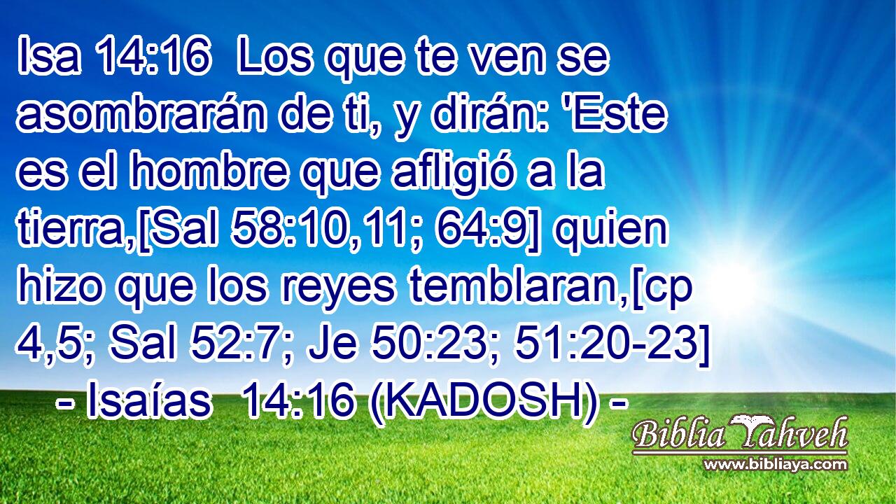  Los que te ven se asombrarán de ti, y dirán: 'Este es el hombre que afligió a la tierra,[Sal 58:10,11; 64:9] quien hizo que los reyes temblaran,[cp 4,5; Sal 52:7; Je 50:23; 51:20-23] 