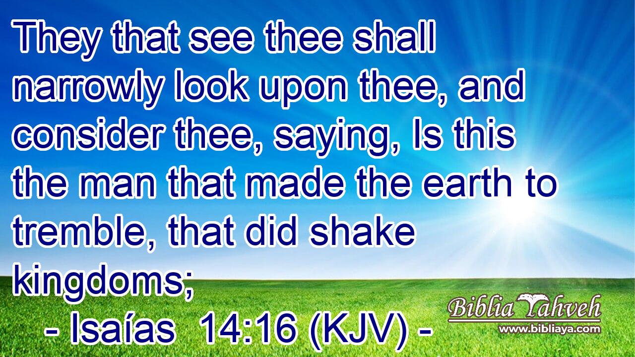 They that see thee shall narrowly look upon thee, and consider thee, saying, Is this the man that made the earth to tremble, that did shake kingdoms;