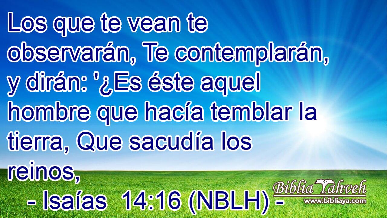  Los que te vean te observarán, Te contemplarán, y dirán: '¿Es éste aquel hombre que hacía temblar la tierra, Que sacudía los reinos, 