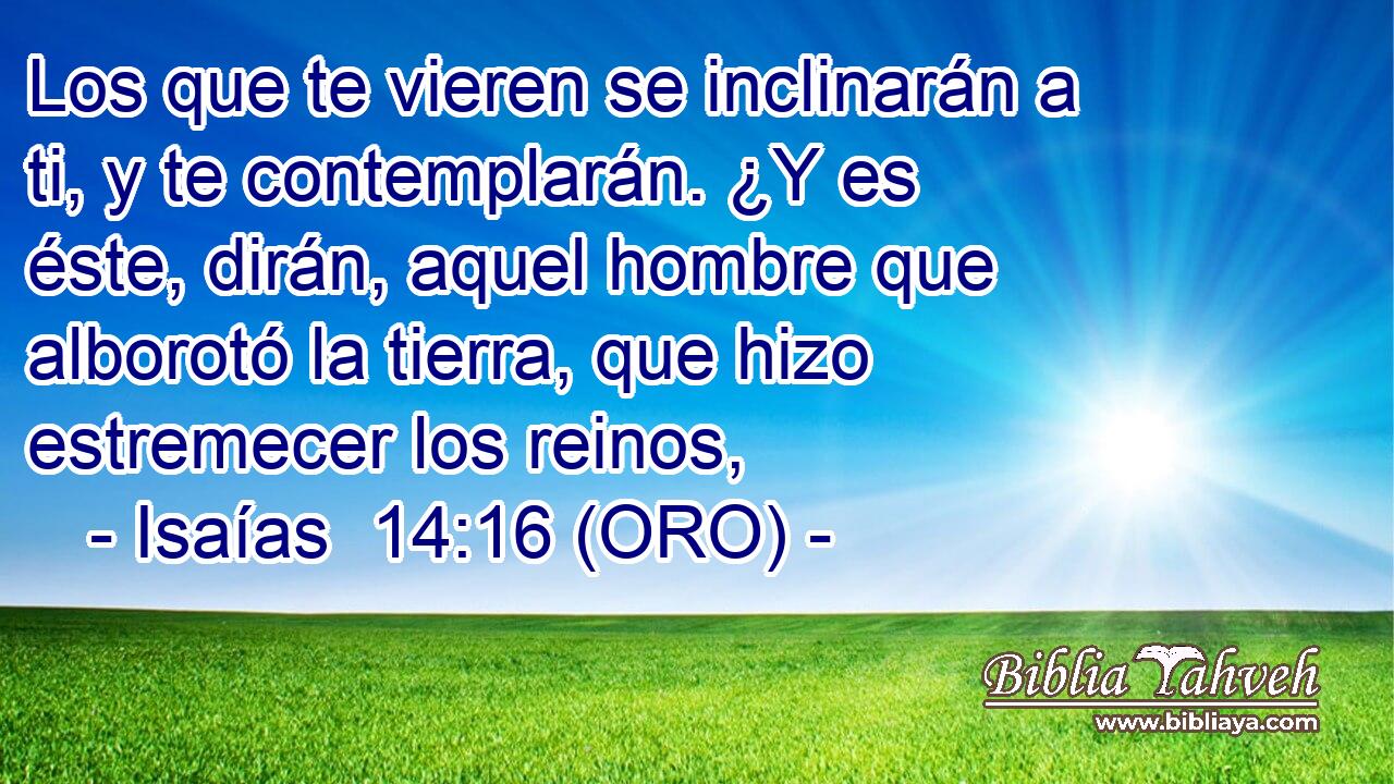  Los que te vieren se inclinarán a ti, y te contemplarán. ¿Y es éste, dirán, aquel hombre que alborotó la tierra, que hizo estremecer los reinos, 