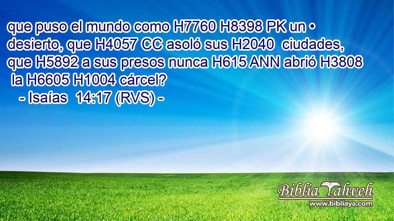 que puso el mundo como H7760 H8398 PK un • desierto, que H4057 CC asoló sus H2040  ciudades, que H5892 a sus presos nunca H615 ANN abrió H3808  la H6605 H1004 cárcel? 