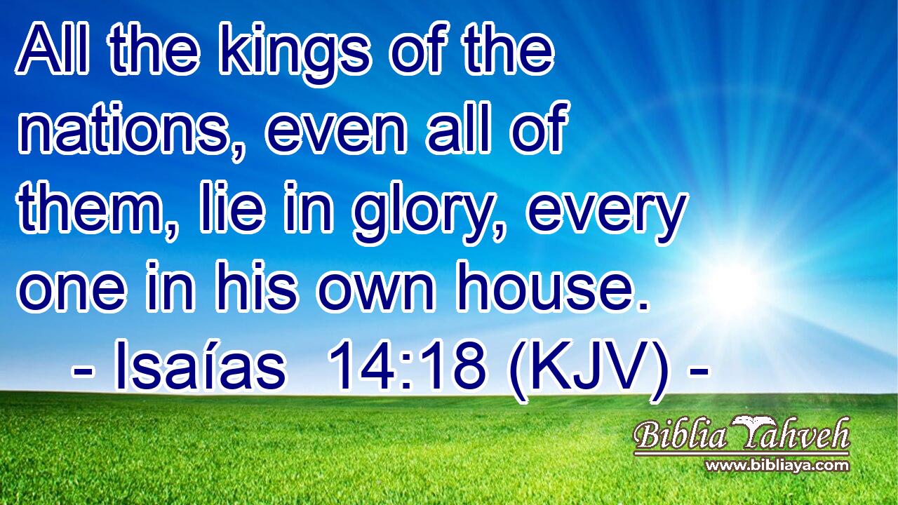 All the kings of the nations, even all of them, lie in glory, every one in his own house.