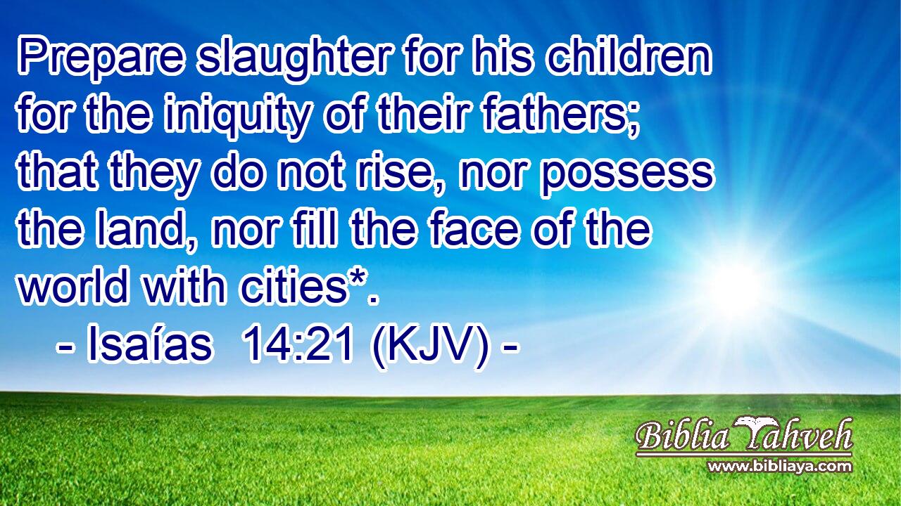 Prepare slaughter for his children for the iniquity of their fathers; that they do not rise, nor possess the land, nor fill the face of the world with cities*.