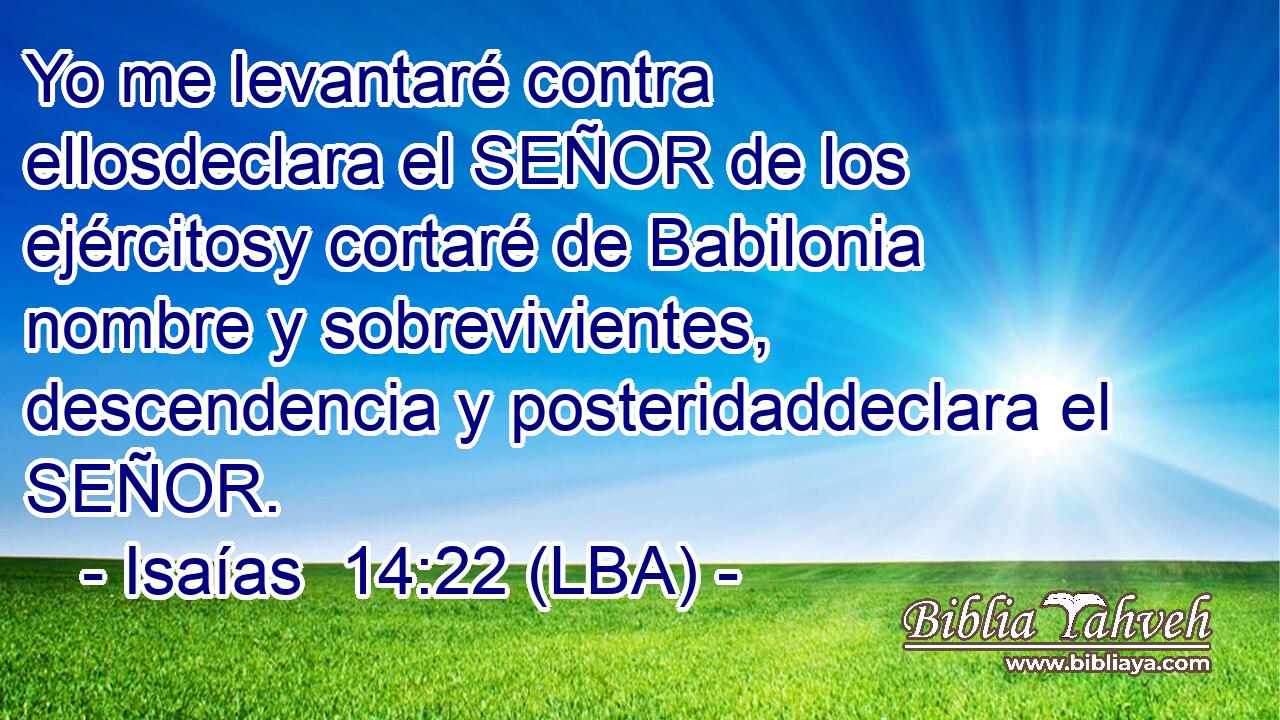 Yo me levantaré contra ellosdeclara el SEÑOR de los ejércitosy cortaré de Babilonia nombre y sobrevivientes, descendencia y posteridaddeclara el SEÑOR.