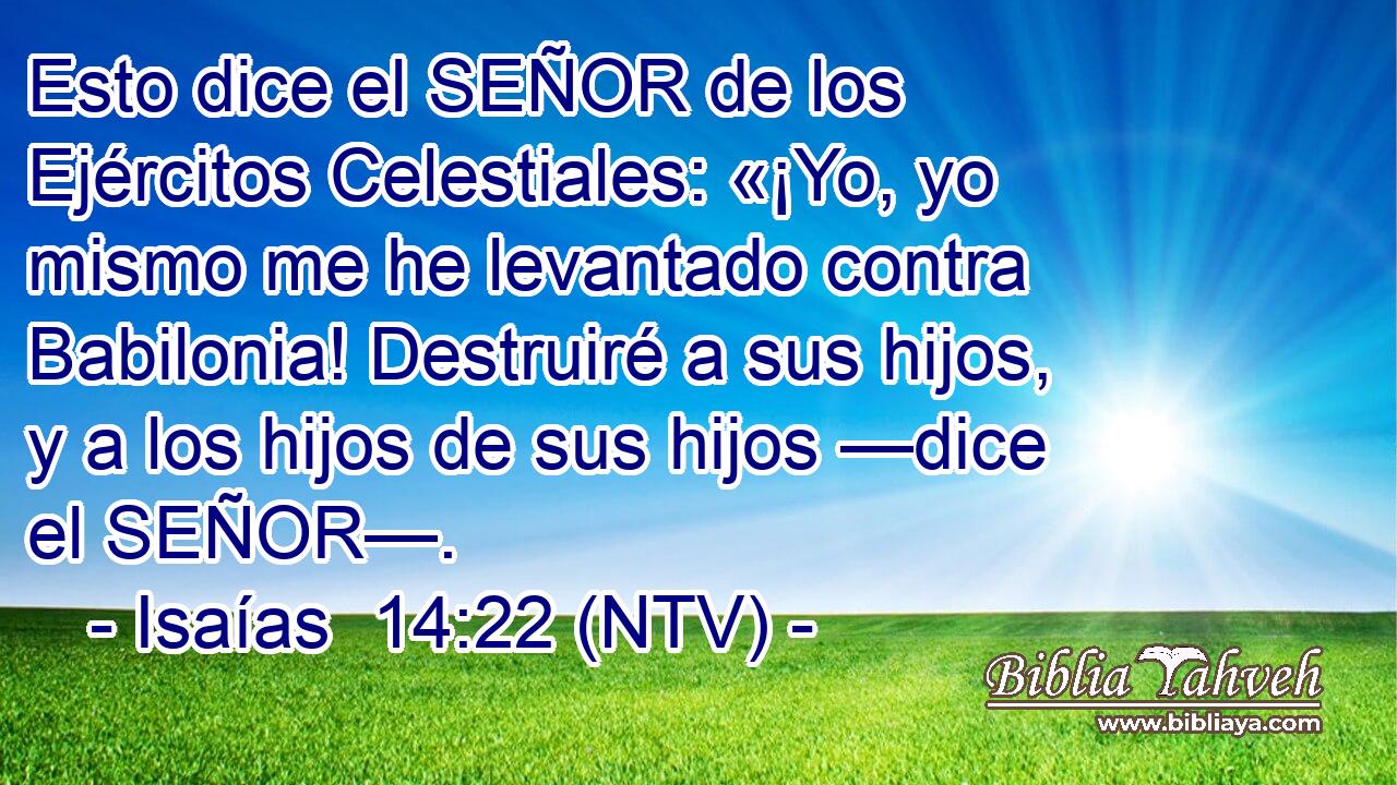 Esto dice el SEÑOR de los Ejércitos Celestiales: «¡Yo, yo mismo me he levantado contra Babilonia! Destruiré a sus hijos, y a los hijos de sus hijos —dice el SEÑOR—.