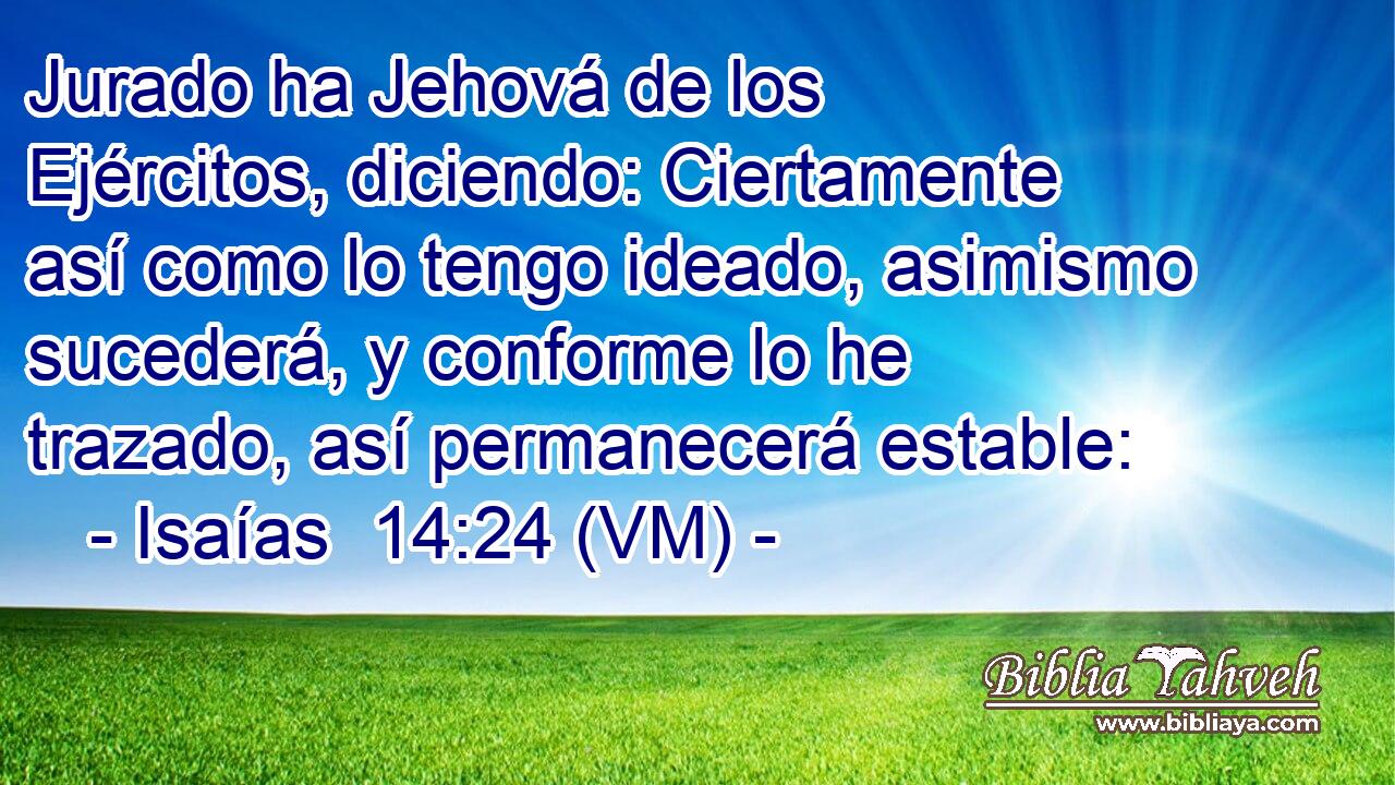  Jurado ha Jehová de los Ejércitos, diciendo: Ciertamente así como lo tengo ideado, asimismo sucederá, y conforme lo he trazado, así permanecerá estable: 