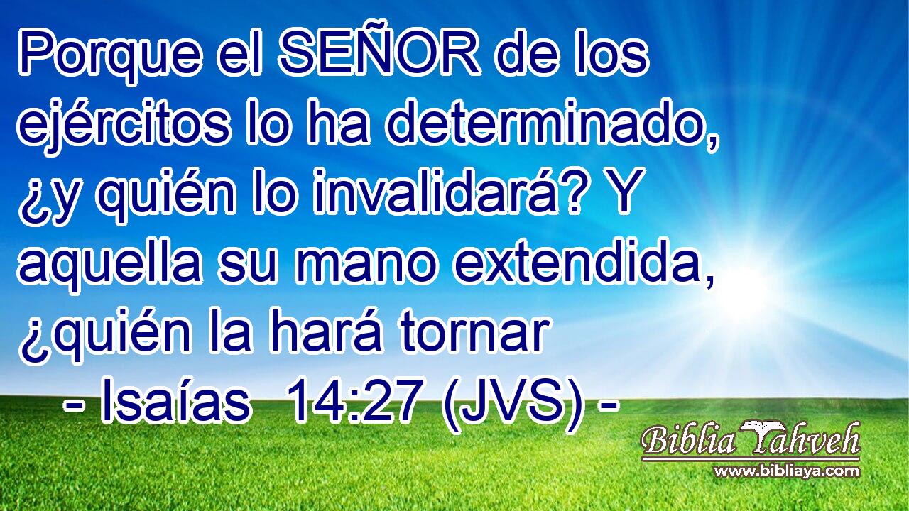 Porque el SEÑOR de los ejércitos lo ha determinado, ¿y quién lo invalidará? Y aquella su mano extendida, ¿quién la hará tornar