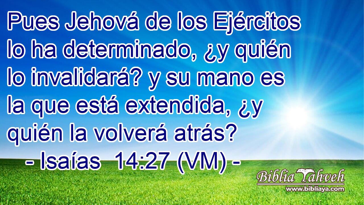  Pues Jehová de los Ejércitos lo ha determinado, ¿y quién lo invalidará? y su mano es la que está extendida, ¿y quién la volverá atrás? 