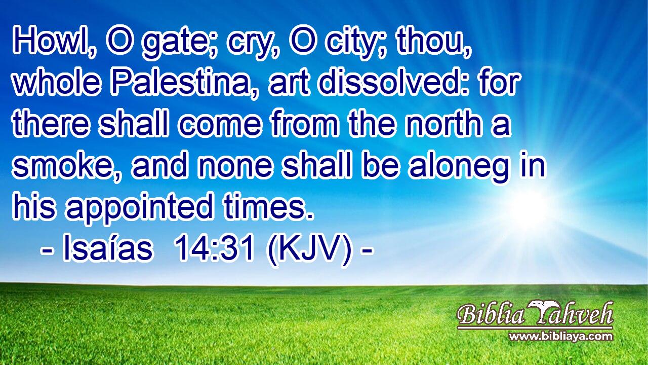 Howl, O gate; cry, O city; thou, whole Palestina, art dissolved: for there shall come from the north a smoke, and none shall be aloneg in his appointed times.
