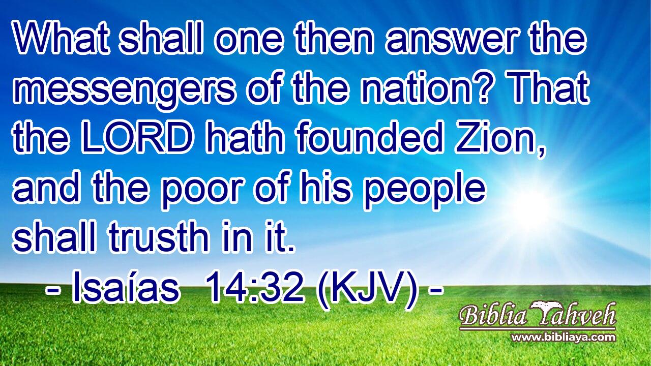 What shall one then answer the messengers of the nation? That the LORD hath founded Zion, and the poor of his people shall trusth in it.
