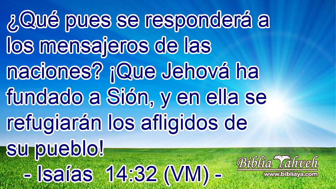  ¿Qué pues se responderá a los mensajeros de las naciones? ¡Que Jehová ha fundado a Sión, y en ella se refugiarán los afligidos de su pueblo! 