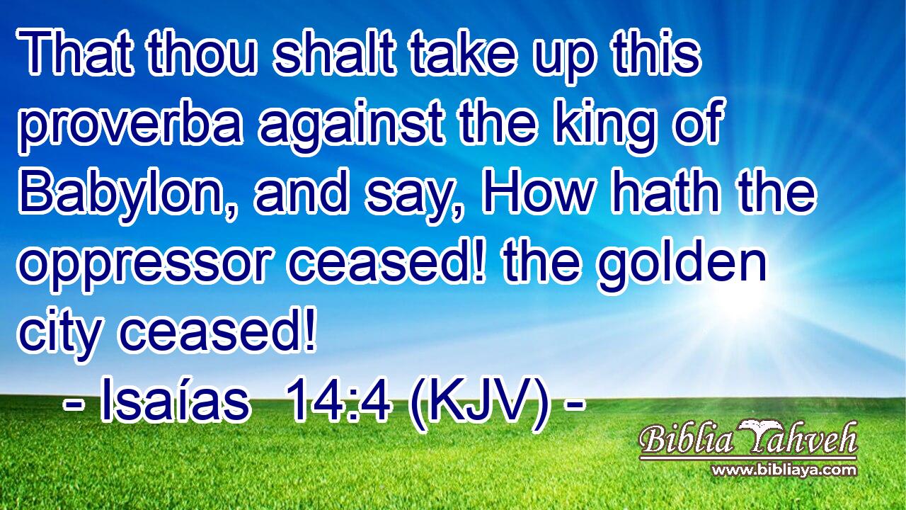 That thou shalt take up this proverba against the king of Babylon, and say, How hath the oppressor ceased! the golden city ceased!