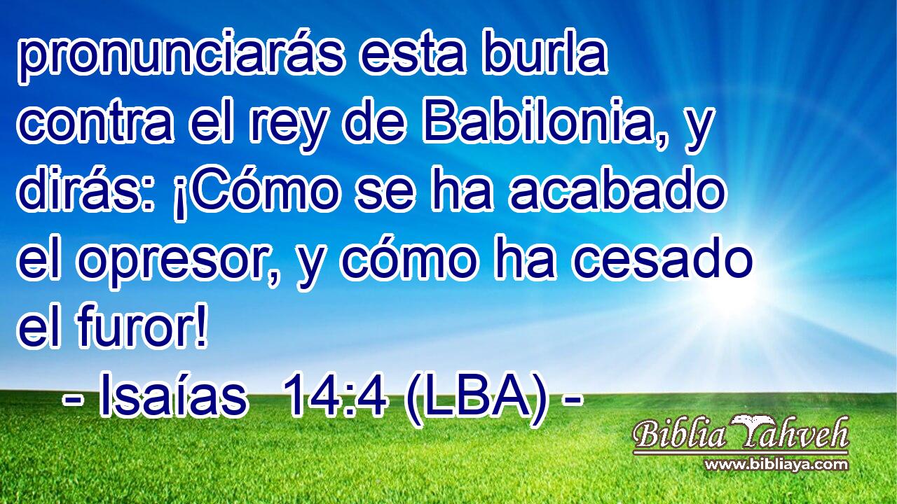 pronunciarás esta burla contra el rey de Babilonia, y dirás: ¡Cómo se ha acabado el opresor, y cómo ha cesado el furor!