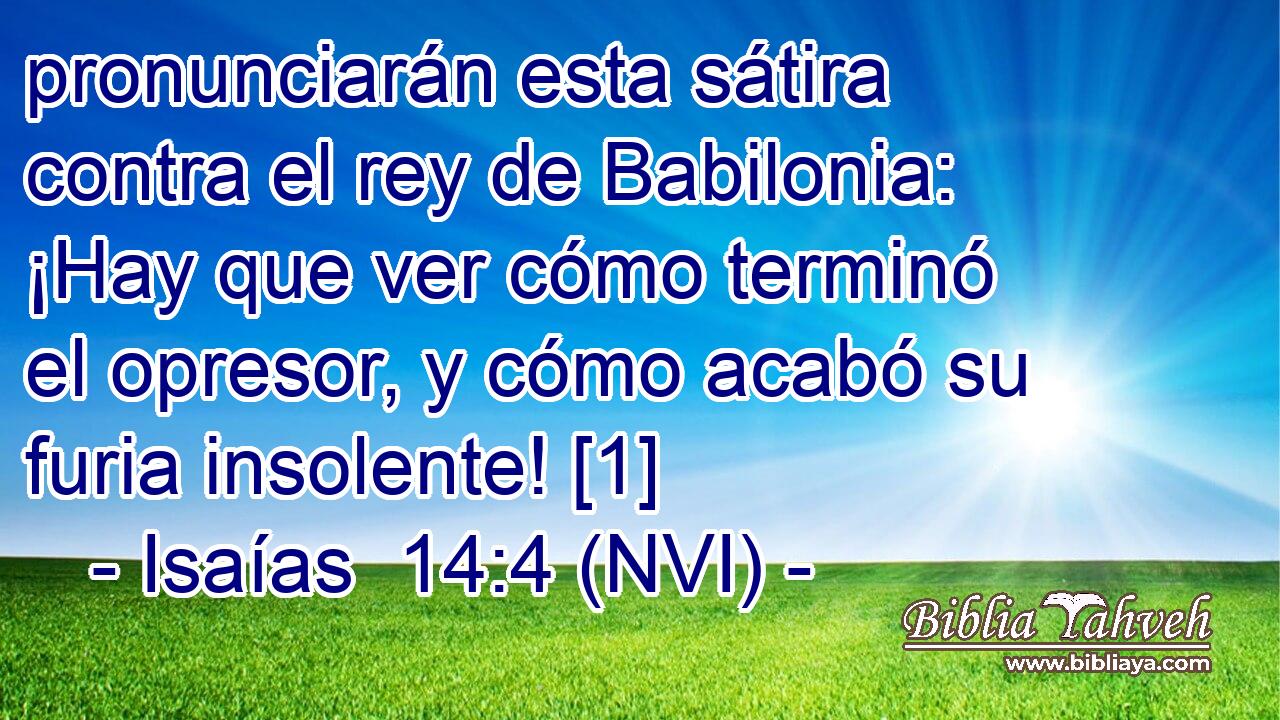  pronunciarán esta sátira contra el rey de Babilonia: ¡Hay que ver cómo terminó el opresor, y cómo acabó su furia insolente! [1] 