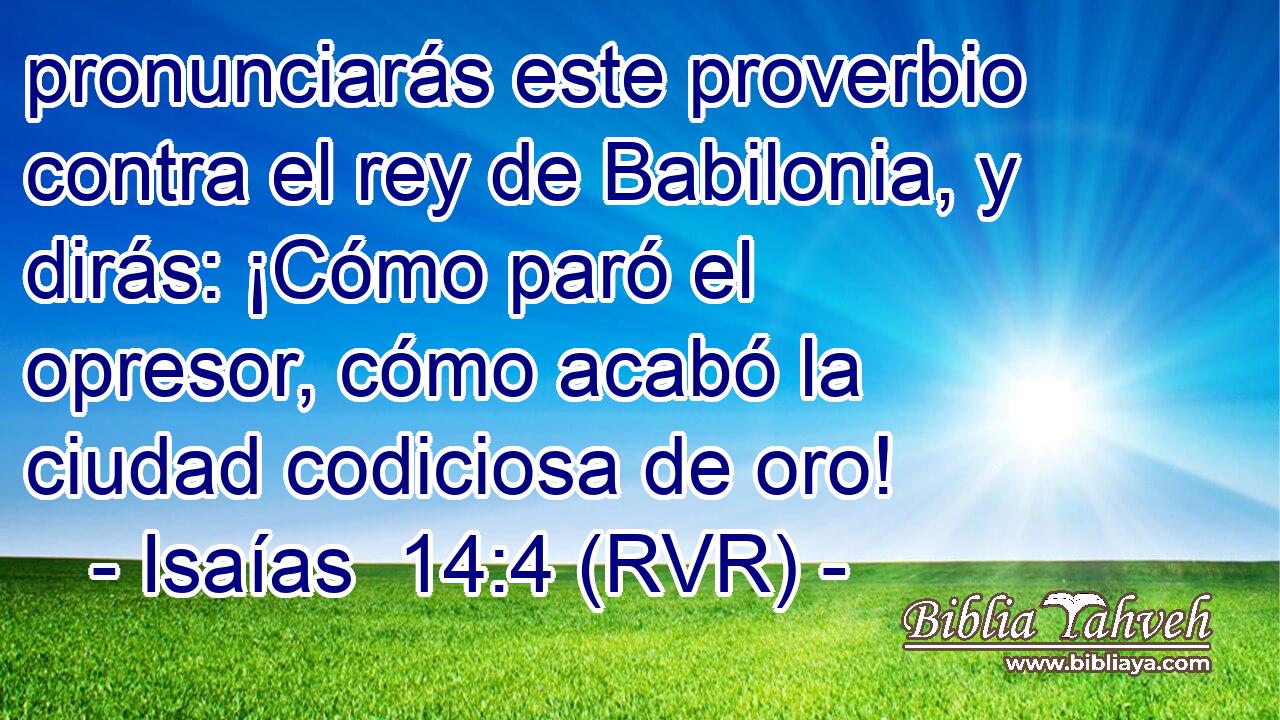 pronunciarás este proverbio contra el rey de Babilonia, y dirás: ¡Cómo paró el opresor, cómo acabó la ciudad codiciosa de oro!