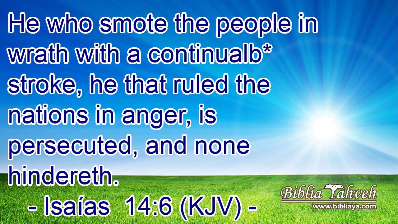 He who smote the people in wrath with a continualb* stroke, he that ruled the nations in anger, is persecuted, and none hindereth.