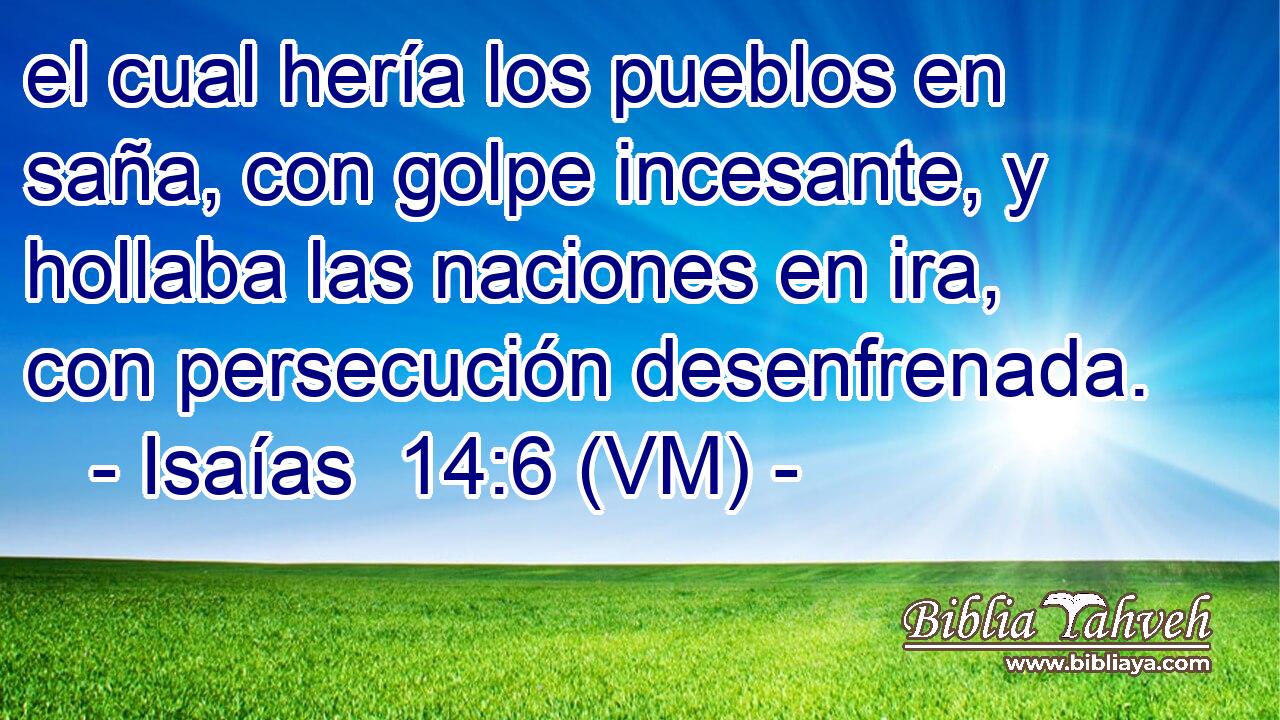  el cual hería los pueblos en saña, con golpe incesante, y hollaba las naciones en ira, con persecución desenfrenada. 