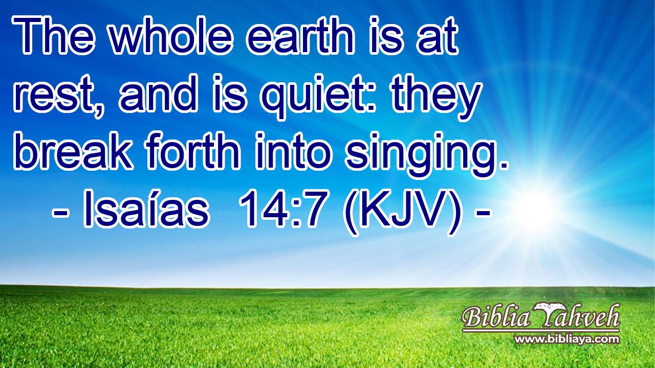 The whole earth is at rest, and is quiet: they break forth into singing.