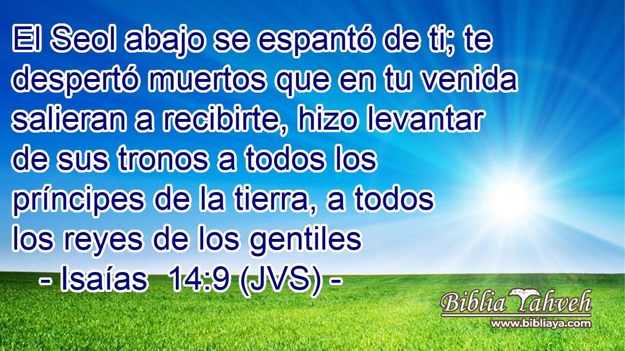 El Seol abajo se espantó de ti; te despertó muertos que en tu venida salieran a recibirte, hizo levantar de sus tronos a todos los príncipes de la tierra, a todos los reyes de los gentiles
