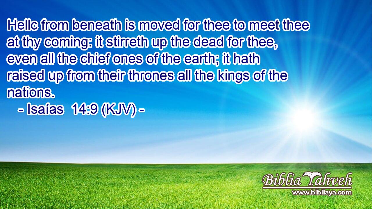 Hellc from beneath is moved for thee to meet thee at thy coming: it stirreth up the dead for thee, even all the chief ones of the earth; it hath raised up from their thrones all the kings of the nations.