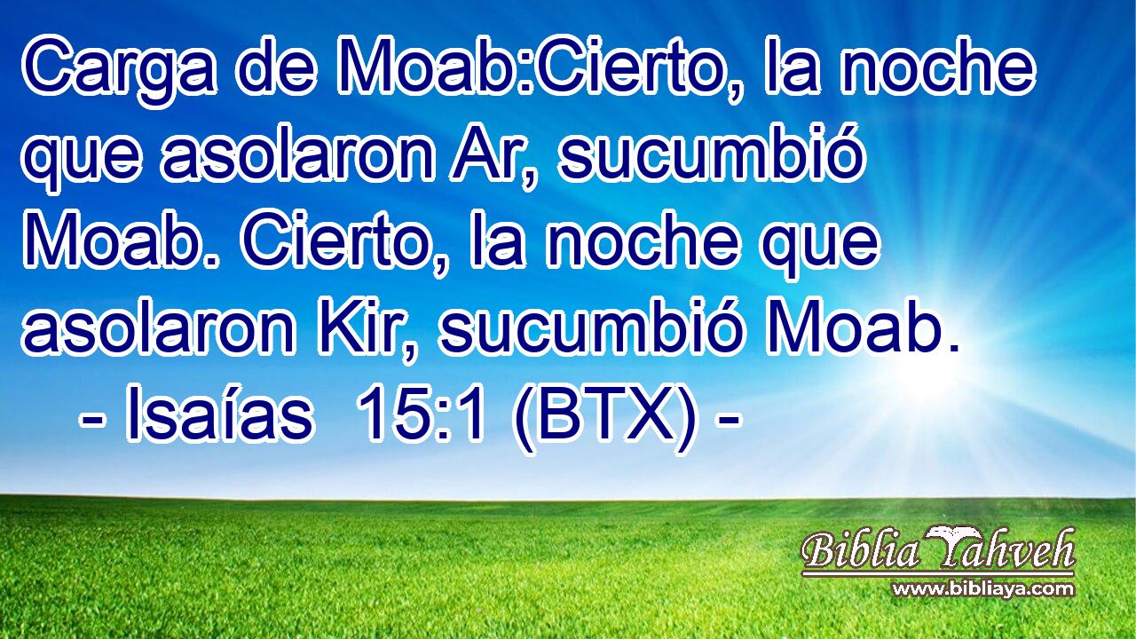 Carga de Moab:Cierto, la noche que asolaron Ar, sucumbió Moab. Cierto, la noche que asolaron Kir, sucumbió Moab.