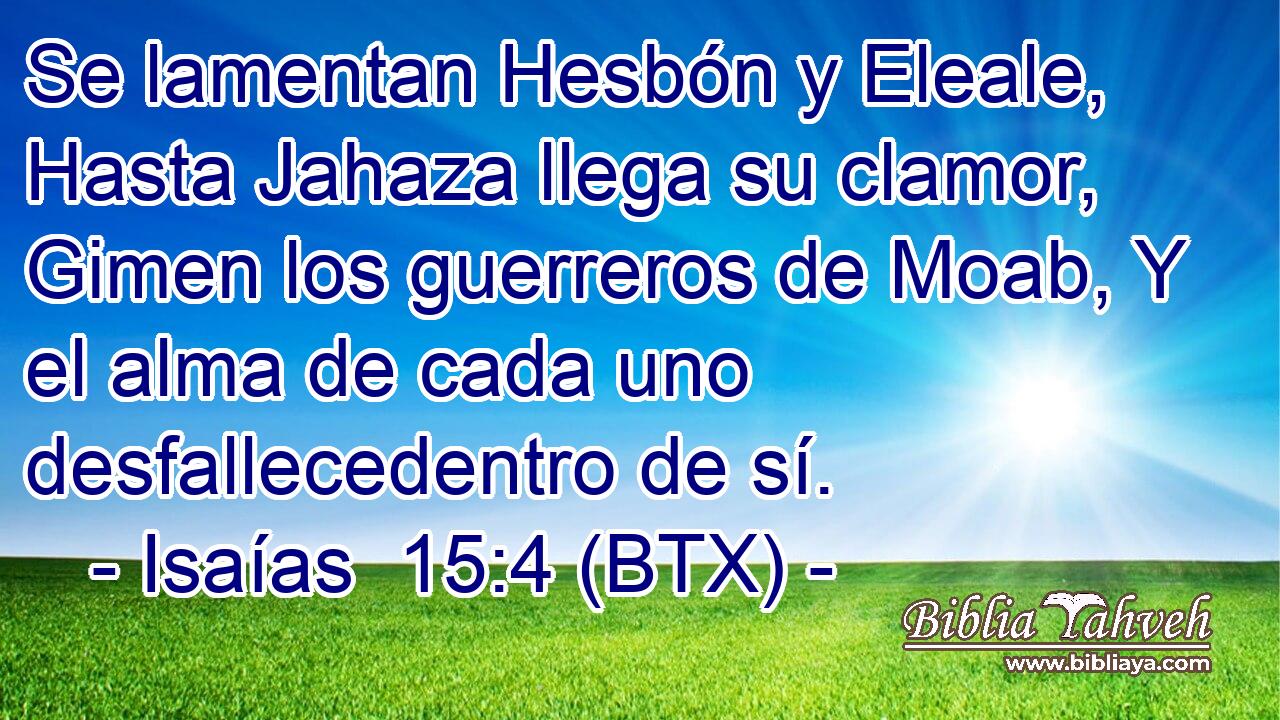 Se lamentan Hesbón y Eleale, Hasta Jahaza llega su clamor, Gimen los guerreros de Moab, Y el alma de cada uno desfallecedentro de sí.