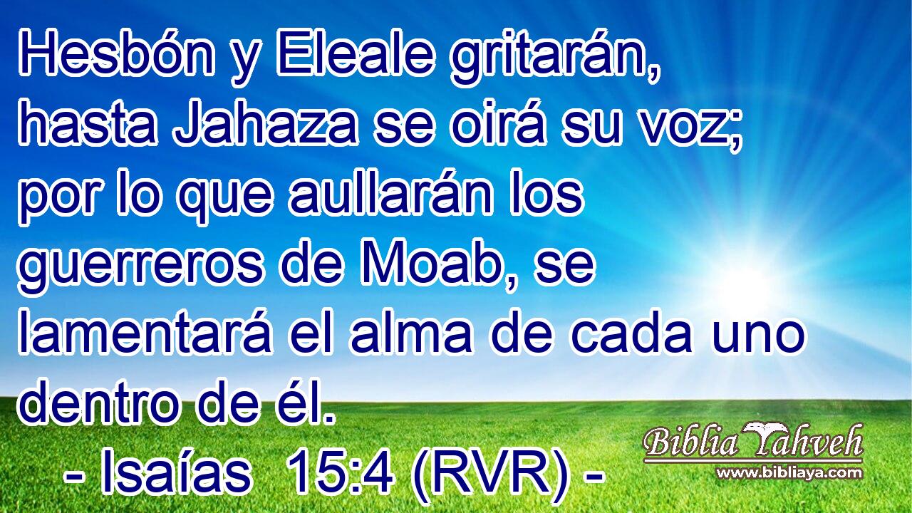 Hesbón y Eleale gritarán, hasta Jahaza se oirá su voz; por lo que aullarán los guerreros de Moab, se lamentará el alma de cada uno dentro de él.