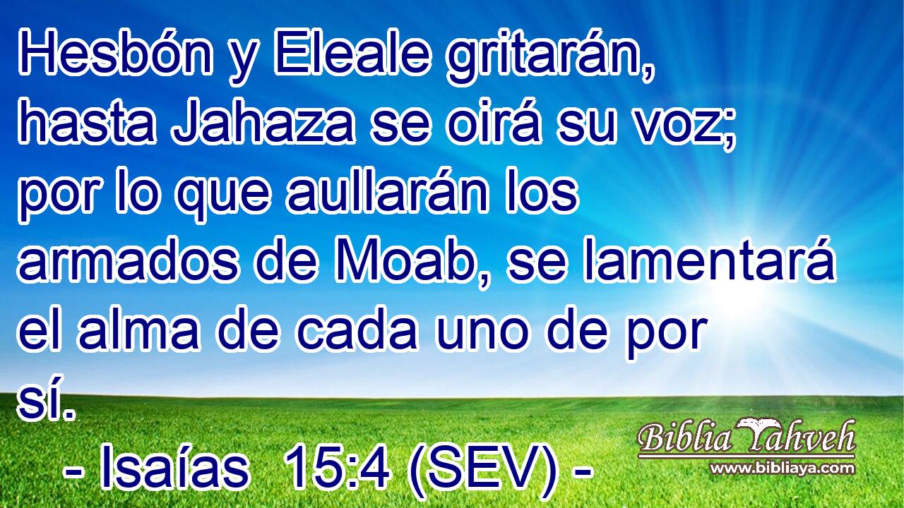 Hesbón y Eleale gritarán, hasta Jahaza se oirá su voz; por lo que aullarán los armados de Moab, se lamentará el alma de cada uno de por sí.