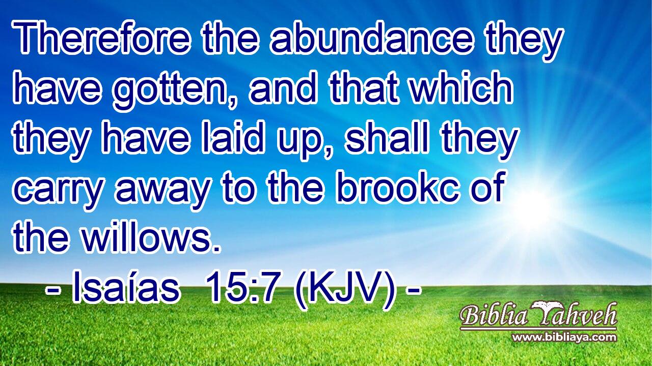 Therefore the abundance they have gotten, and that which they have laid up, shall they carry away to the brookc of the willows.