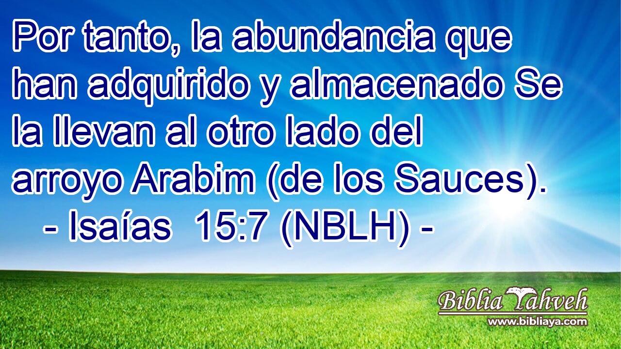 Por tanto, la abundancia que han adquirido y almacenado Se la llevan al otro lado del arroyo Arabim (de los Sauces). 