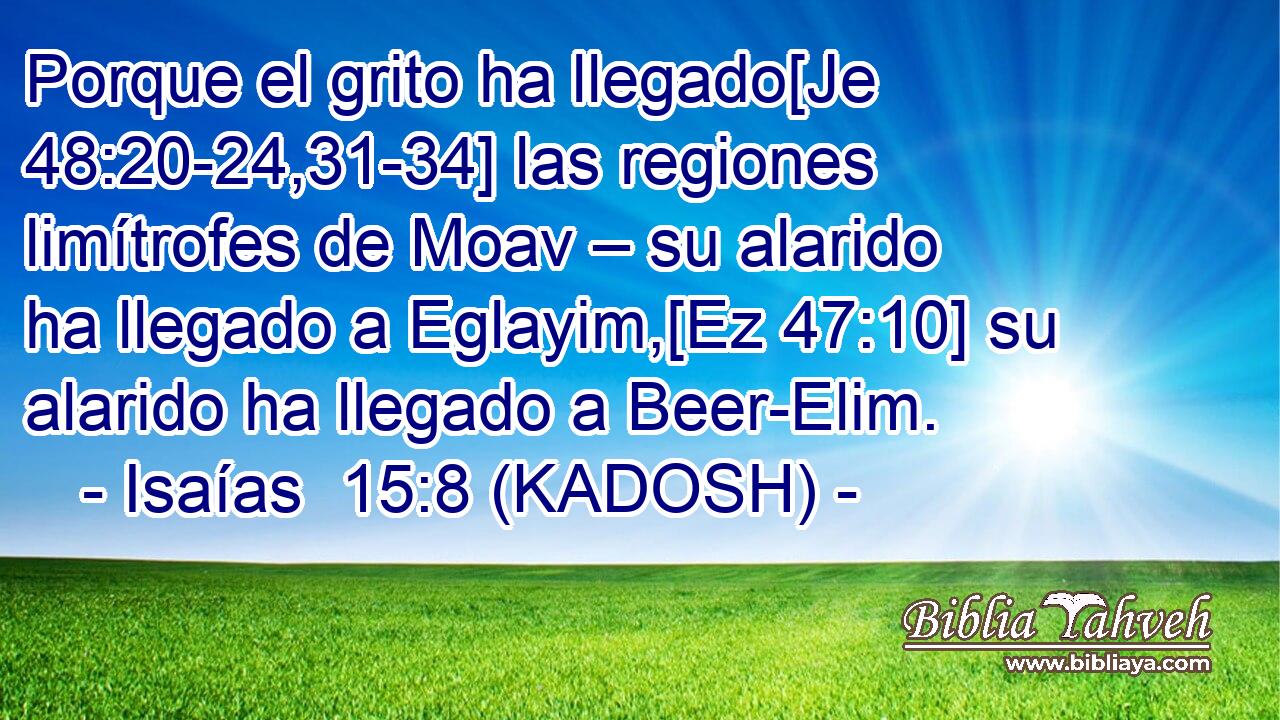  Porque el grito ha llegado[Je 48:20-24,31-34] las regiones limítrofes de Moav – su alarido ha llegado a Eglayim,[Ez 47:10] su alarido ha llegado a Beer-Elim. 