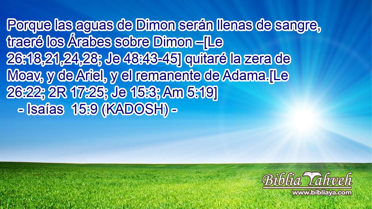  Porque las aguas de Dimon serán llenas de sangre, traeré los Árabes sobre Dimon –[Le 26:18,21,24,28; Je 48:43-45] quitaré la zera de Moav, y de Ariel, y el remanente de Adama.[Le 26:22; 2R 17:25; Je 15:3; Am 5:19] 