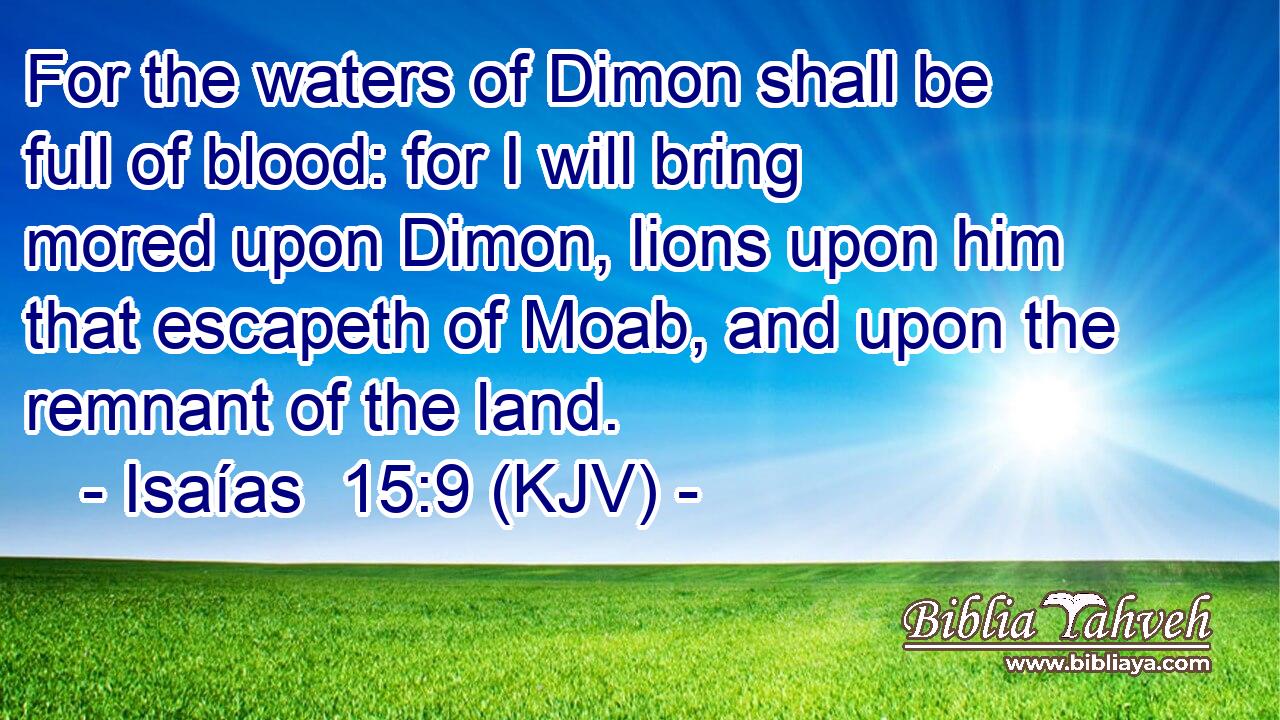 For the waters of Dimon shall be full of blood: for I will bring mored upon Dimon, lions upon him that escapeth of Moab, and upon the remnant of the land.