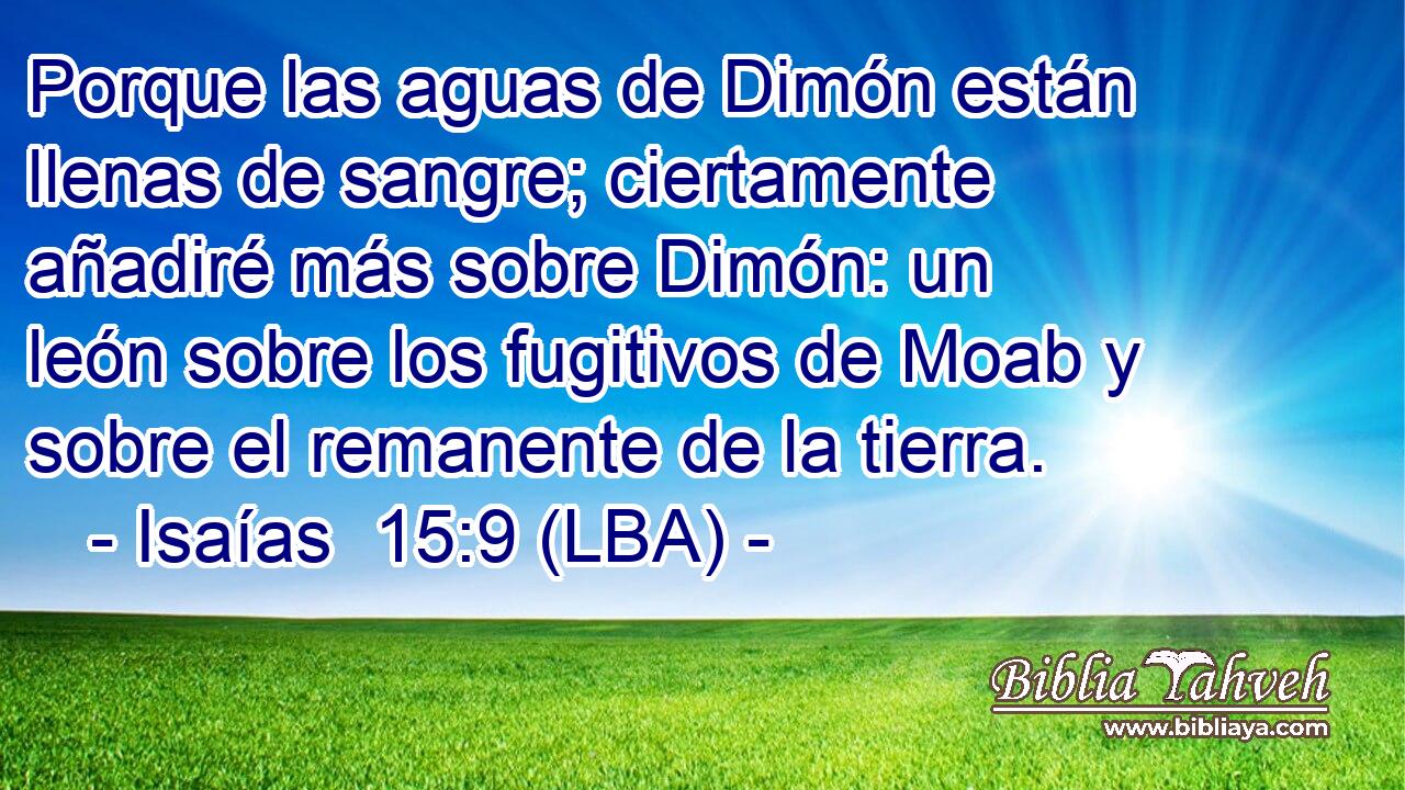 Porque las aguas de Dimón están llenas de sangre; ciertamente añadiré más sobre Dimón: un león sobre los fugitivos de Moab y sobre el remanente de la tierra.