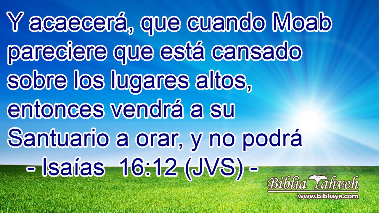 Y acaecerá, que cuando Moab pareciere que está cansado sobre los lugares altos, entonces vendrá a su Santuario a orar, y no podrá