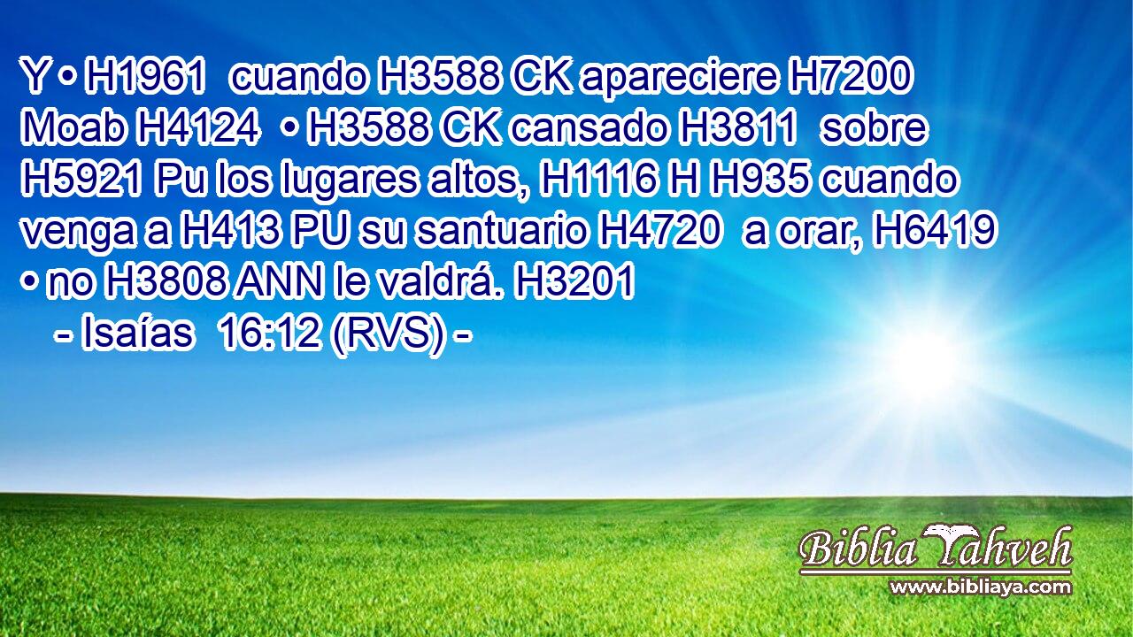 Y • H1961  cuando H3588 CK apareciere H7200  Moab H4124  • H3588 CK cansado H3811  sobre H5921 Pu los lugares altos, H1116 H H935 cuando venga a H413 PU su santuario H4720  a orar, H6419  • no H3808 ANN le valdrá. H3201  