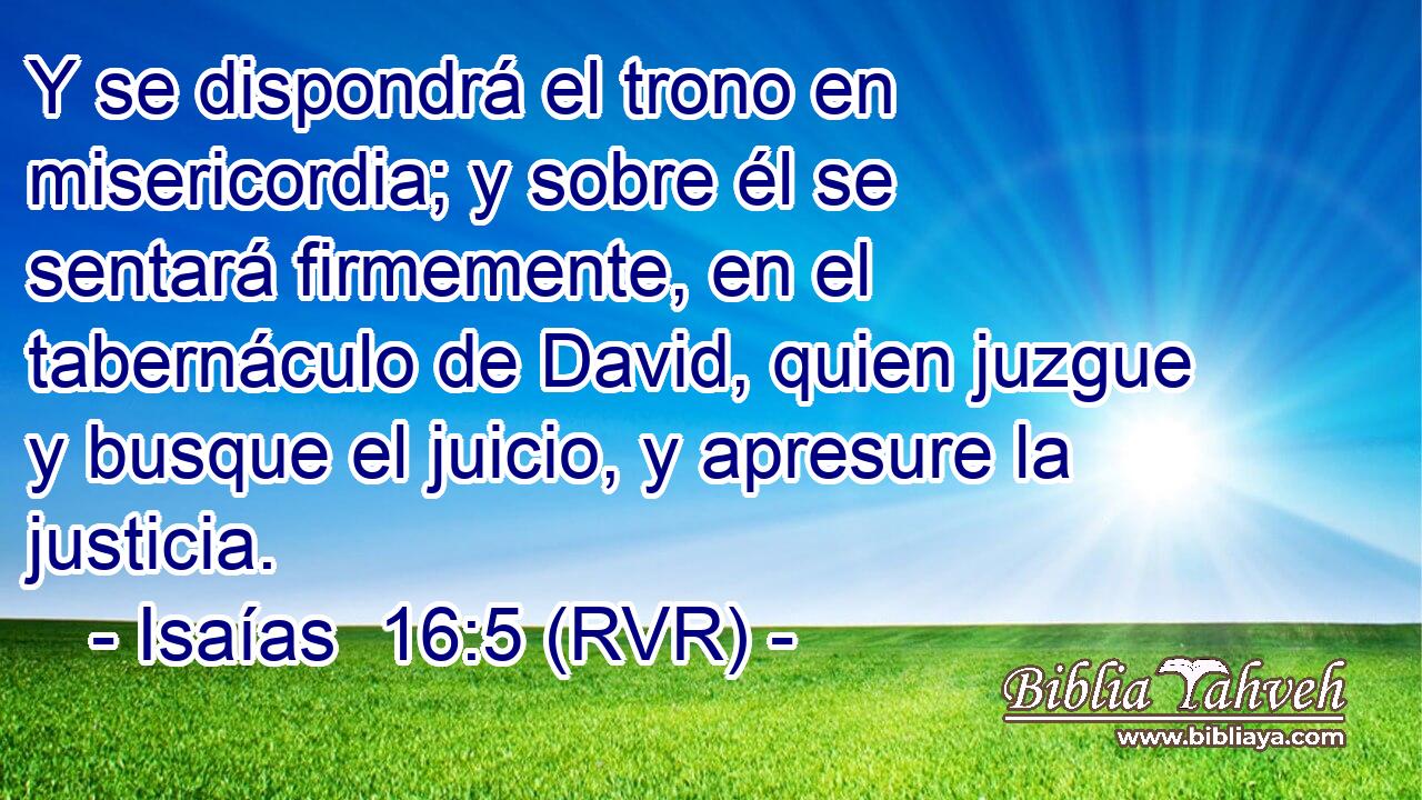 Y se dispondrá el trono en misericordia; y sobre él se sentará firmemente, en el tabernáculo de David, quien juzgue y busque el juicio, y apresure la justicia.